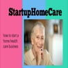 how to start home care for ... - StartupHomeCare