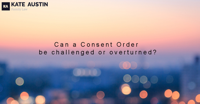 Can a Consent Order be challenged or overturned Kate Austin Family Lawyers