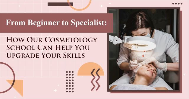 FROM BEGINNER TO SPECIALIST: HOW OUR COSMETOLOGY S FROM BEGINNER TO SPECIALIST: HOW OUR COSMETOLOGY SCHOOL CAN HELP YOU UPGRADE YOUR SKILLS